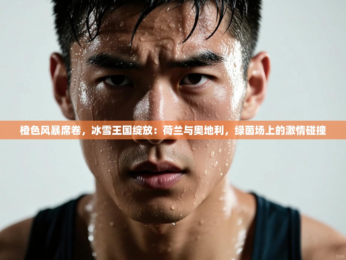 橙色风暴席卷,冰雪王国绽放:荷兰与奥地利,绿茵场上的激情碰撞 第1张